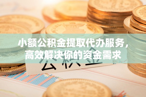 两江新区小额公积金提取代办服务，高效解决你的资金需求