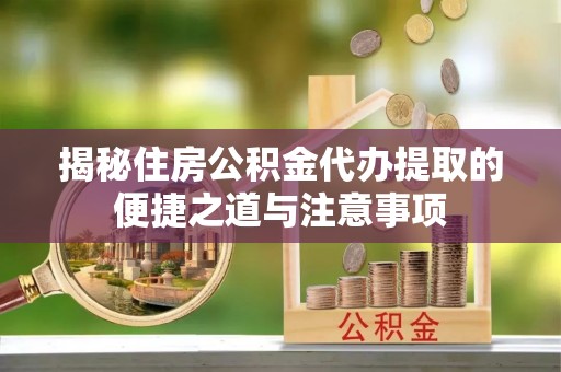 两江新区揭秘住房公积金代办提取的便捷之道与注意事项