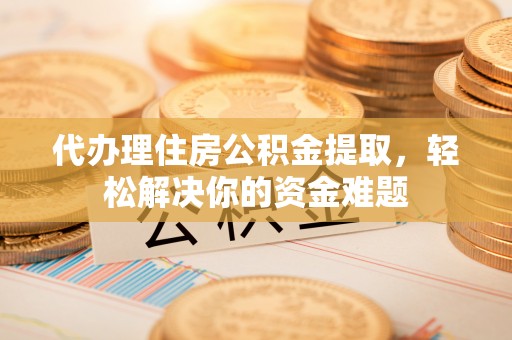 两江新区代办理住房公积金提取，轻松解决你的资金难题