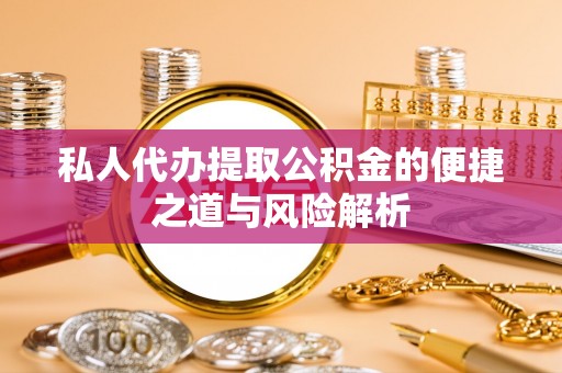 两江新区私人代办提取公积金的便捷之道与风险解析