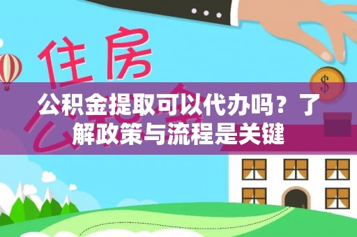 两江新区公积金提取可以代办吗？了解政策与流程是关键