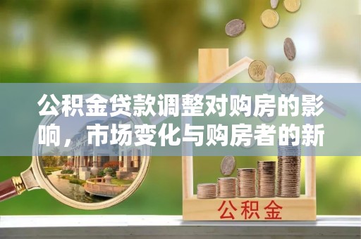 两江新区公积金贷款调整对购房的影响，市场变化与购房者的新选择