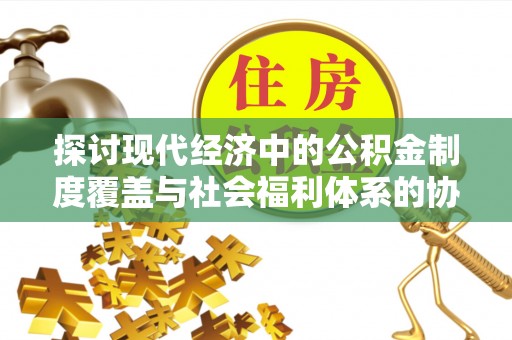 两江新区探讨现代经济中的公积金制度覆盖与社会福利体系的协同发展