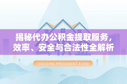 两江新区揭秘代办公积金提取服务，效率、安全与合法性全解析