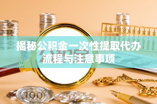 两江新区揭秘公积金一次性提取代办流程与注意事项