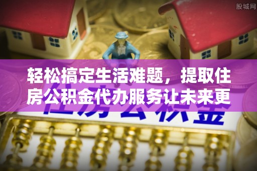 两江新区轻松搞定生活难题，提取住房公积金代办服务让未来更安心