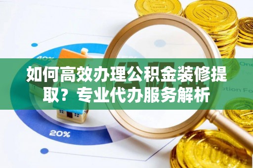 两江新区如何高效办理公积金装修提取？专业代办服务解析