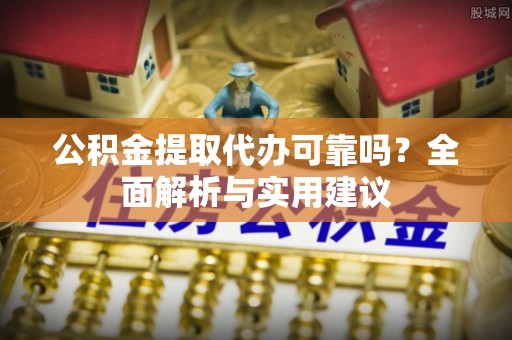 两江新区公积金提取代办可靠吗？全面解析与实用建议