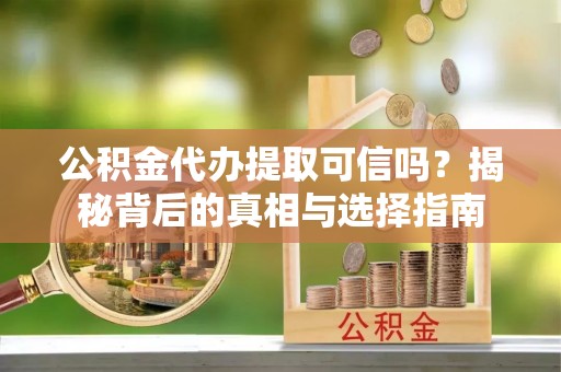 两江新区公积金代办提取可信吗？揭秘背后的真相与选择指南