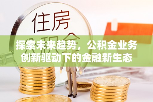 两江新区探索未来趋势，公积金业务创新驱动下的金融新生态
