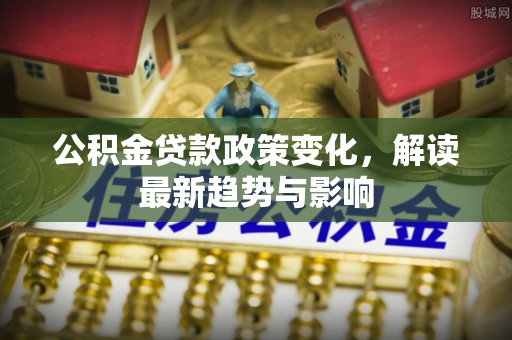 两江新区公积金贷款政策变化，解读最新趋势与影响