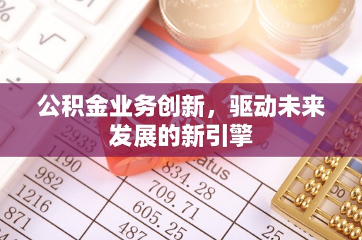 两江新区公积金业务创新，驱动未来发展的新引擎