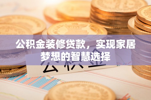 两江新区公积金装修贷款，实现家居梦想的智慧选择