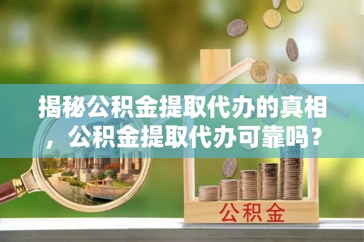 两江新区揭秘公积金提取代办的真相，公积金提取代办可靠吗？