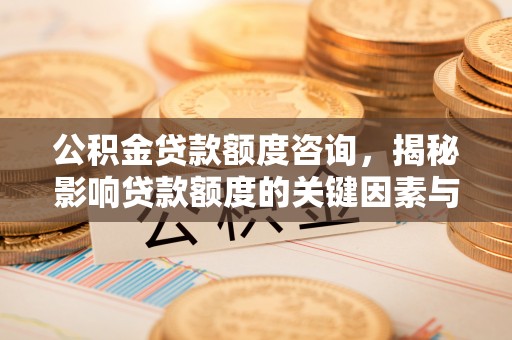 两江新区公积金贷款额度咨询，揭秘影响贷款额度的关键因素与实用攻略