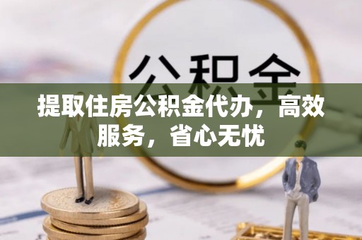 两江新区提取住房公积金代办，高效服务，省心无忧