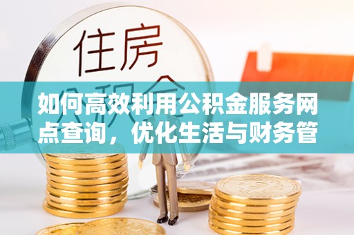 两江新区如何高效利用公积金服务网点查询，优化生活与财务管理