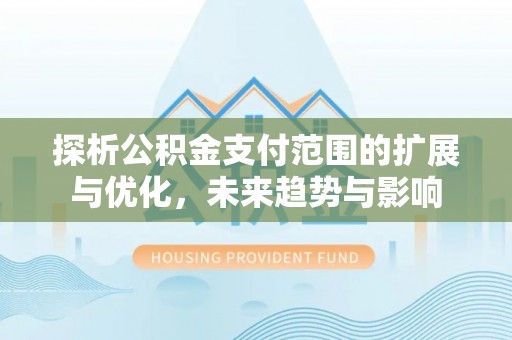 两江新区探析公积金支付范围的扩展与优化，未来趋势与影响