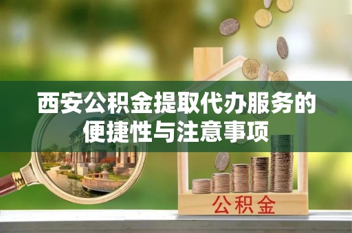 两江新区西安公积金提取代办服务的便捷性与注意事项