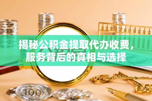 两江新区揭秘公积金提取代办收费，服务背后的真相与选择