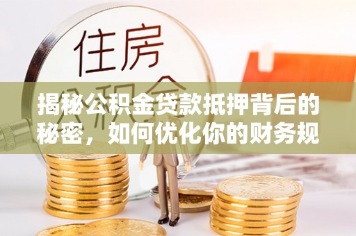 两江新区揭秘公积金贷款抵押背后的秘密，如何优化你的财务规划