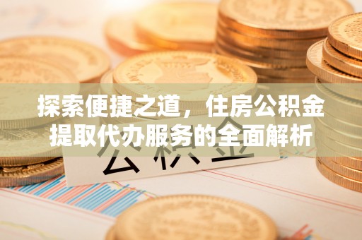 两江新区探索便捷之道，住房公积金提取代办服务的全面解析