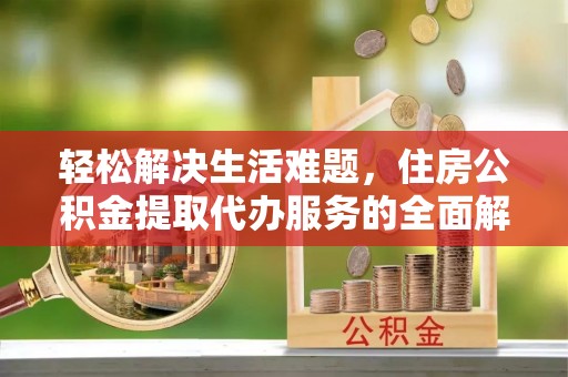 两江新区轻松解决生活难题，住房公积金提取代办服务的全面解析