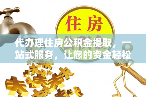 两江新区代办理住房公积金提取，一站式服务，让您的资金轻松到账