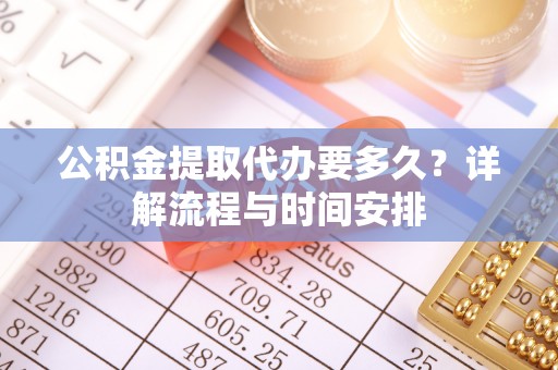 两江新区公积金提取代办要多久？详解流程与时间安排