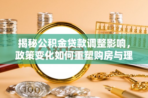 两江新区揭秘公积金贷款调整影响，政策变化如何重塑购房与理财规划
