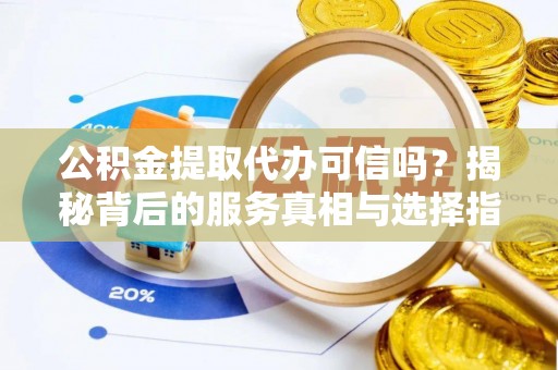 两江新区公积金提取代办可信吗？揭秘背后的服务真相与选择指南
