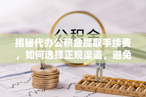 两江新区揭秘代办公积金提取手续费，如何选择正规渠道，避免上当受骗