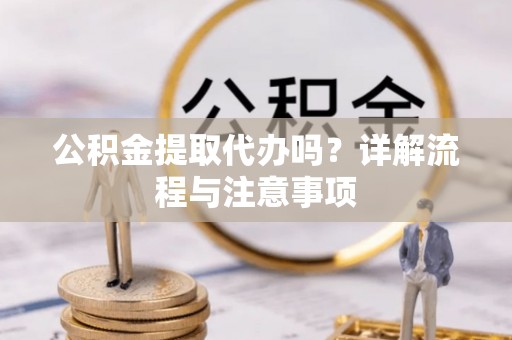 两江新区公积金提取代办吗？详解流程与注意事项