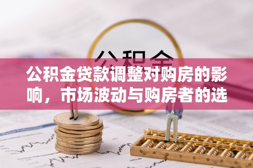 两江新区公积金贷款调整对购房的影响，市场波动与购房者的选择