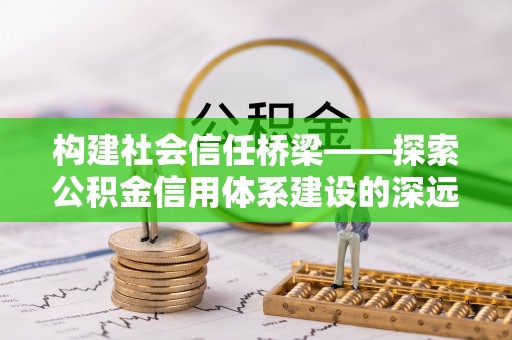 两江新区构建社会信任桥梁——探索公积金信用体系建设的深远意义