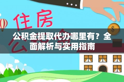 两江新区公积金提取代办哪里有？全面解析与实用指南