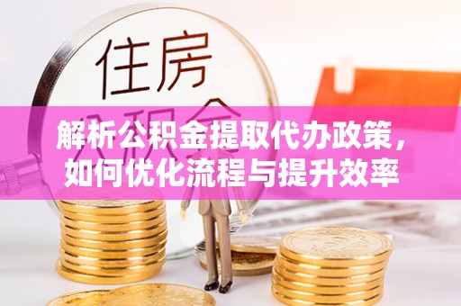 两江新区解析公积金提取代办政策，如何优化流程与提升效率
