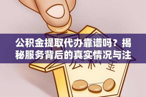 两江新区公积金提取代办靠谱吗？揭秘服务背后的真实情况与注意事项