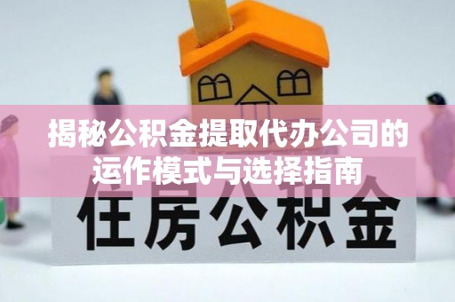 两江新区揭秘公积金提取代办公司的运作模式与选择指南