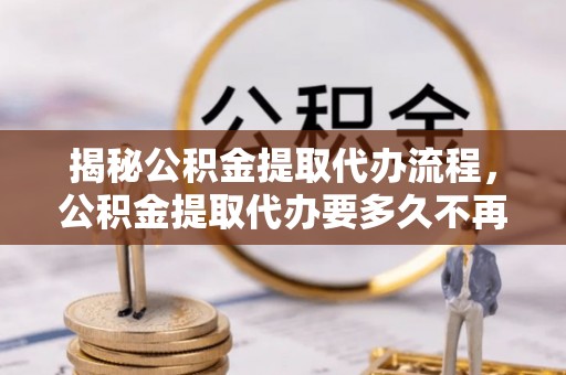 两江新区揭秘公积金提取代办流程，公积金提取代办要多久不再是谜题