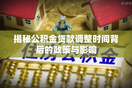 两江新区揭秘公积金贷款调整时间背后的政策与影响