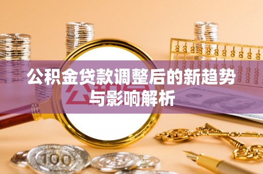 两江新区公积金贷款调整后的新趋势与影响解析