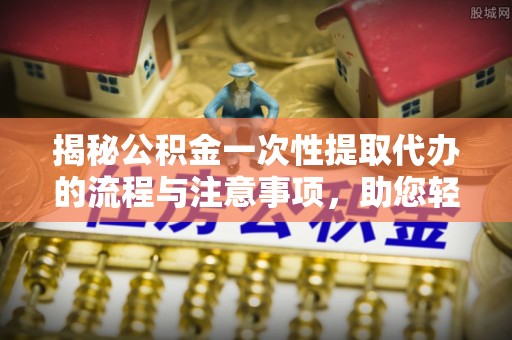 两江新区揭秘公积金一次性提取代办的流程与注意事项，助您轻松搞定财务规划