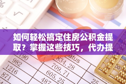 两江新区如何轻松搞定住房公积金提取？掌握这些技巧，代办提取住房公积金不再难