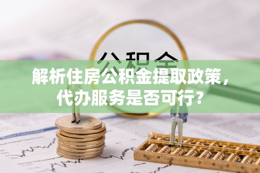 两江新区解析住房公积金提取政策，代办服务是否可行？