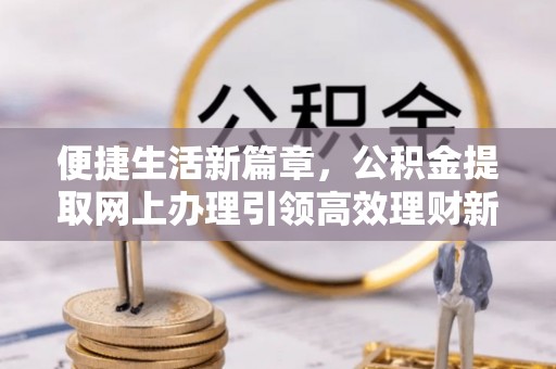 两江新区便捷生活新篇章，公积金提取网上办理引领高效理财新趋势