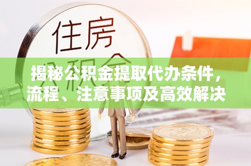 两江新区揭秘公积金提取代办条件，流程、注意事项及高效解决方案