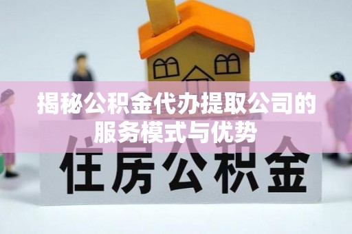 两江新区揭秘公积金代办提取公司的服务模式与优势