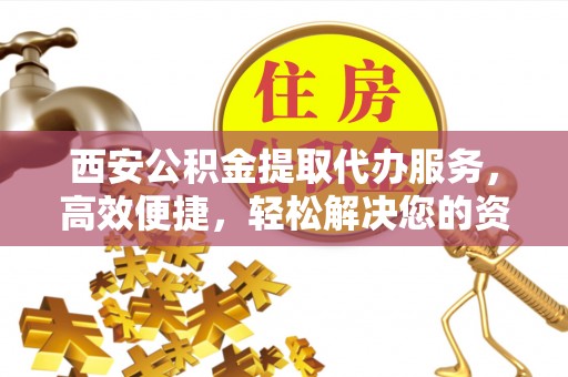 两江新区西安公积金提取代办服务，高效便捷，轻松解决您的资金需求