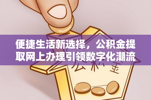两江新区便捷生活新选择，公积金提取网上办理引领数字化潮流